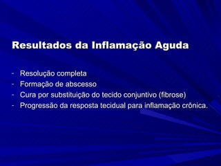 Resultados da Inflamação Aguda

- Resolução completa
- Formação de abscesso
- Cura por substituição do tecido conjuntivo (fibrose)
- Progressão da resposta tecidual para inflamação crônica.
 