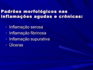 Padrões morfológicos nas
inflamações agudas e crônicas:

 - Inflamação serosa
 - Inflamação fibrinosa
 - Inflamação supurativa
 - Úlceras
 