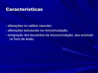 Características


- alterações no calibre vascular;
- alterações estruturais na microcirculação;
- emigração dos leucócitos da microcirculação, seu acúmulo
   no foco de lesão.
 
