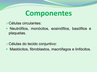 Componentes
Células circulantes:
 Neutrófilos, monócitos, eosinófilos, basófilos e
plaquetas.
Células do tecido conjuntivo:
 Mastócitos, fibroblastos, macrófagos e linfócitos.
 