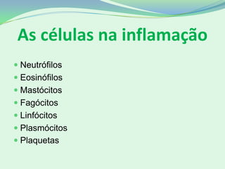 As células na inflamação
 Neutrófilos
 Eosinófilos
 Mastócitos
 Fagócitos
 Linfócitos
 Plasmócitos
 Plaquetas
 