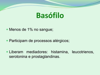 Basófilo
 Menos de 1% no sangue;
 Participam de processos alérgicos;
 Liberam mediadores: histamina, leucotrienos,
serotonina e prostaglandinas.
 