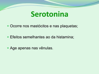 Serotonina
 Ocorre nos mastócitos e nas plaquetas;
 Efeitos semelhantes ao da histamina;
 Age apenas nas vênulas.
 