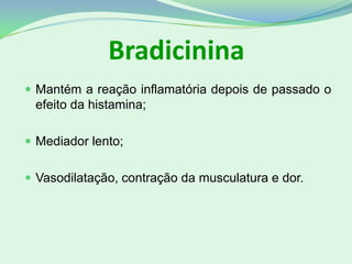 Bradicinina
 Mantém a reação inflamatória depois de passado o
efeito da histamina;
 Mediador lento;
 Vasodilatação, contração da musculatura e dor.
 