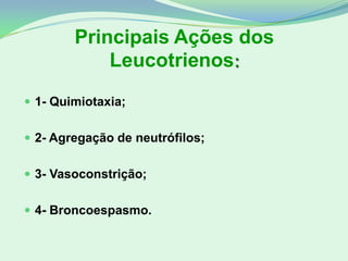 Principais Ações dos
Leucotrienos:
 1- Quimiotaxia;
 2- Agregação de neutrófilos;
 3- Vasoconstrição;
 4- Broncoespasmo.
 