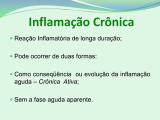  Reação Inflamatória de longa duração;
 Pode ocorrer de duas formas:
 Como conseqüência ou evolução da inflamação
aguda – Crônica Ativa;
 Sem a fase aguda aparente.
Inflamação Crônica
 