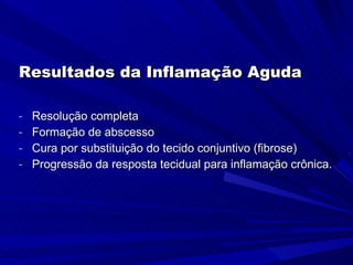 Resultados da Inflamação Aguda Resolução completa Formação de abscesso Cura por substituição do tecido conjuntivo (fibrose) Progressão da resposta tecidual para inflamação crônica. 