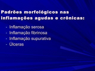 Padrões morfológicos nas inflamações agudas e crônicas: Inflamação serosa Inflamação fibrinosa Inflamação supurativa Úlceras 