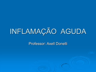 INFLAMAÇÃO AGUDA
Professor: Axell Donelli

 