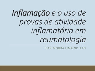 Inflamação e o uso de
provas de atividade
inflamatória em
reumatologia
JEAN MOURA LIMA NOLETO
 