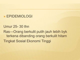  EPIDEMIOLOGI
Umur 25- 30 thn
Ras—Orang berkulit putih jauh lebih byk
terkena dibanding orang berkulit hitam
Tingkat Sosial Ekonomi Tinggi
 