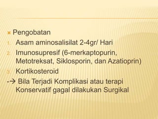  Pengobatan
1. Asam aminosalisilat 2-4gr/ Hari
2. Imunosupresif (6-merkaptopurin,
Metotreksat, Siklosporin, dan Azatioprin)
3. Kortikosteroid
- Bila Terjadi Komplikasi atau terapi
Konservatif gagal dilakukan Surgikal
 
