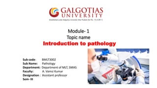 Module- 1
Topic name
Introduction to pathology
Sub code: BMLT3002
Sub Name: Pathology
Department: Department of MLT, SMAS
Faculty: A. Vamsi Kumar
Designation : Assistant professor
Sem- III
 