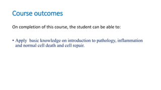 Course outcomes
On completion of this course, the student can be able to:
• Apply basic knowledge on introduction to pathology, inflammation
and normal cell death and cell repair.
 