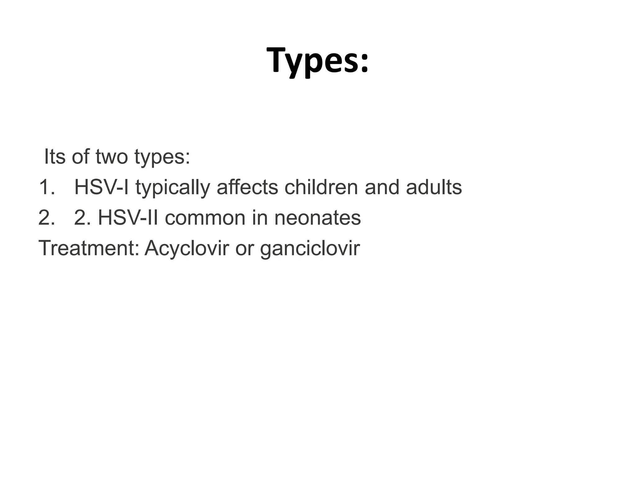 Types:
Its of two types:
1. HSV-I typically affects children and adults
2. 2. HSV-II common in neonates
Treatment: Acyclovir or ganciclovir
 