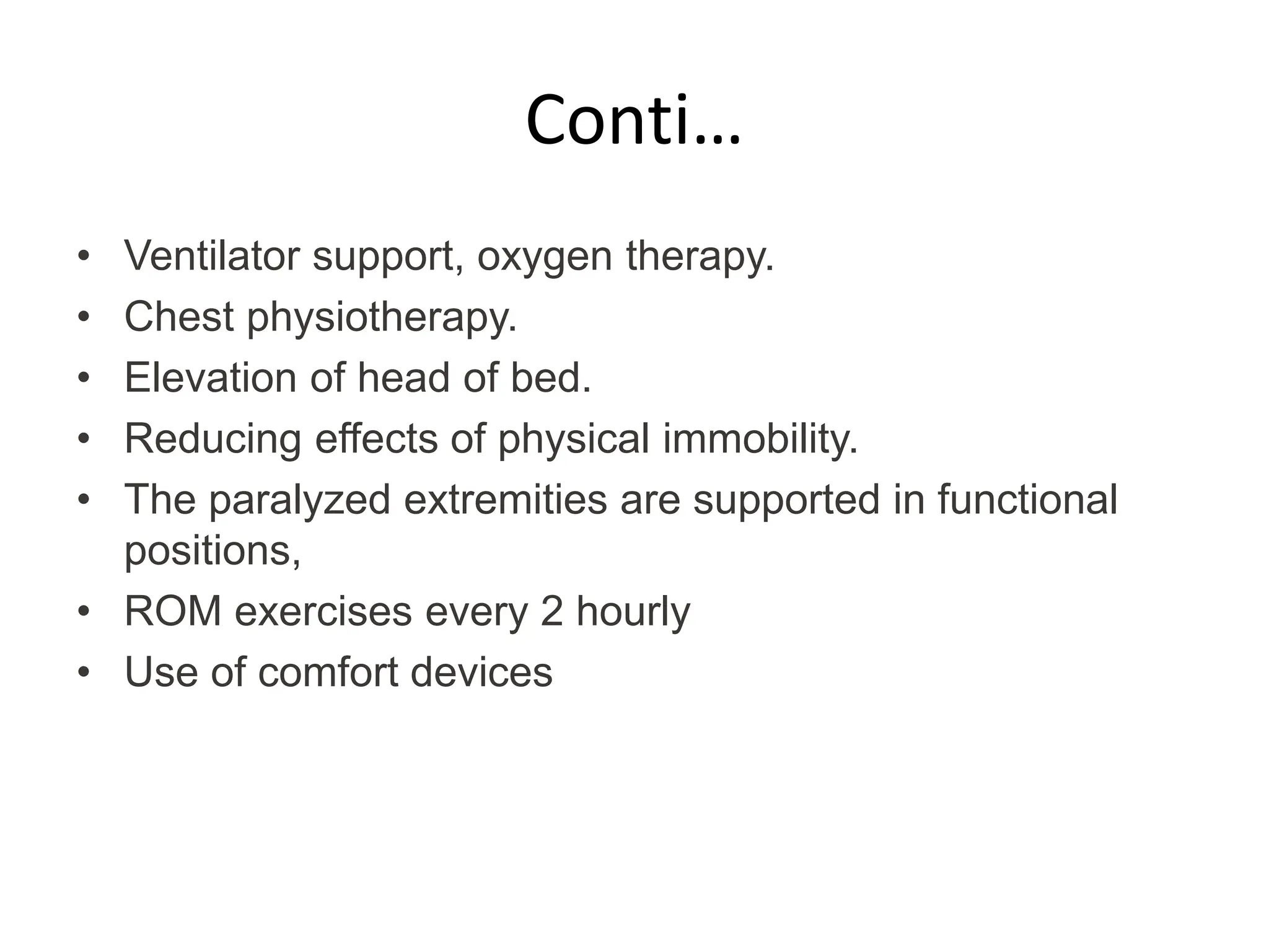 Conti…
• Ventilator support, oxygen therapy.
• Chest physiotherapy.
• Elevation of head of bed.
• Reducing effects of physical immobility.
• The paralyzed extremities are supported in functional
positions,
• ROM exercises every 2 hourly
• Use of comfort devices
 