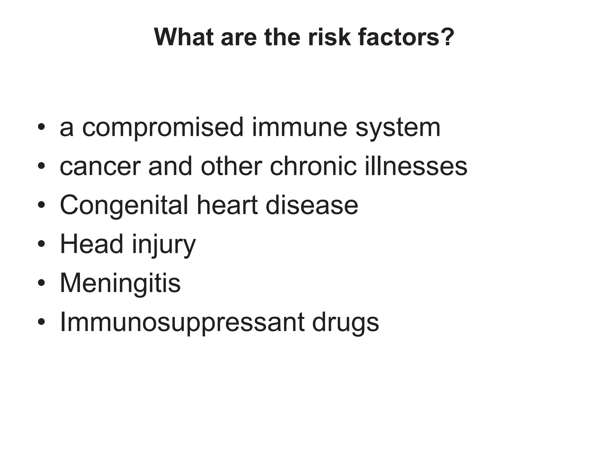 What are the risk factors?
• a compromised immune system
• cancer and other chronic illnesses
• Congenital heart disease
• Head injury
• Meningitis
• Immunosuppressant drugs
 