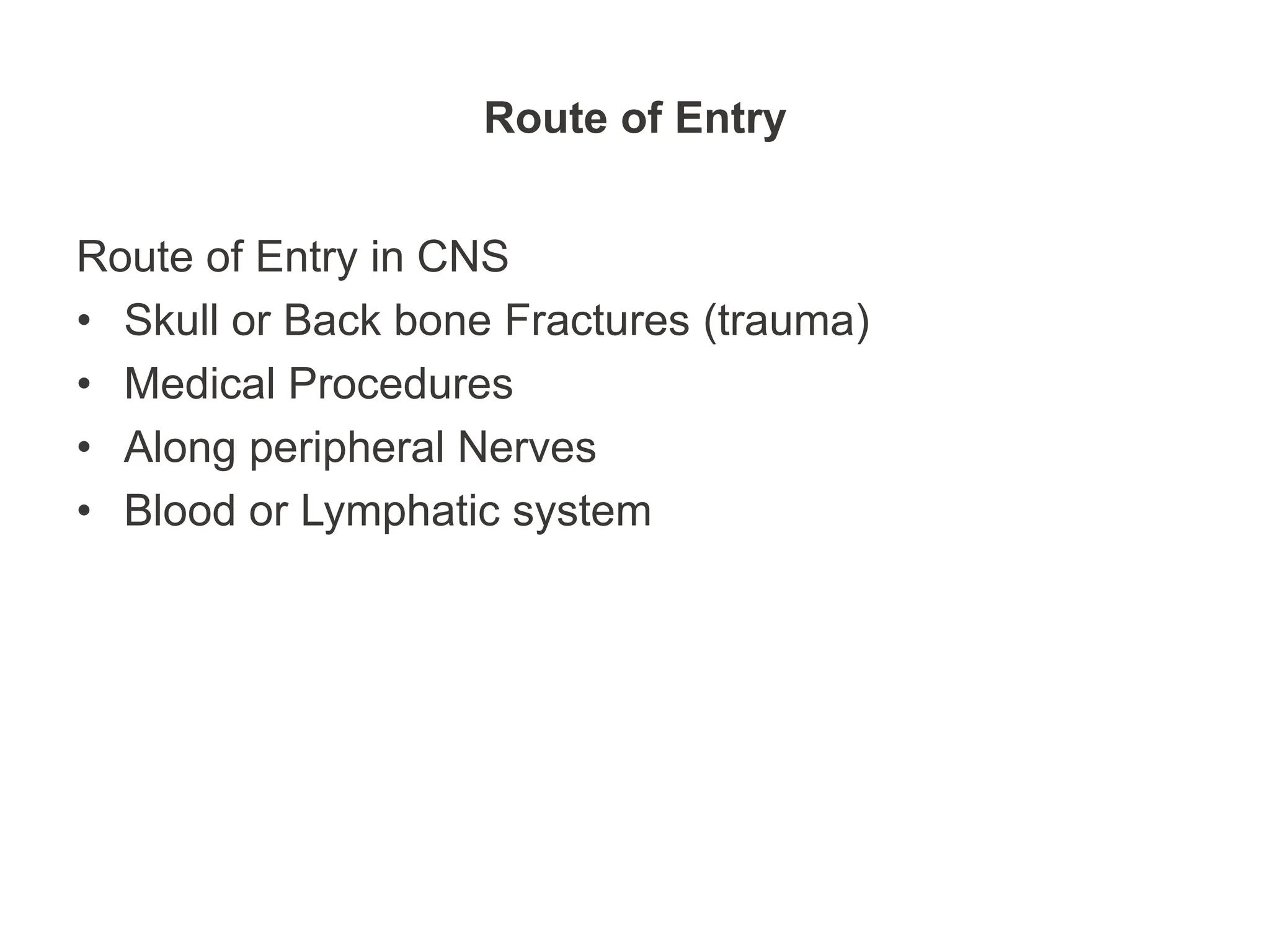 Route of Entry
Route of Entry in CNS
• Skull or Back bone Fractures (trauma)
• Medical Procedures
• Along peripheral Nerves
• Blood or Lymphatic system
 