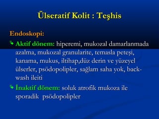 ÜÜllsseerraattiiff KKoolliitt :: TTeeşşhhiiss 
EEnnddoosskkooppii:: 
 AAkkttiiff ddöönneemm:: hhiippeerreemmii,, mmuukkoozzaall ddaammaarrllaannmmaaddaa 
aazzaallmmaa,, mmuukkoozzaall ggrraannuullaarriittee,, tteemmaassllaa ppeetteeşşii,, 
kkaannaammaa,, mmuukkuuss,, iillttiihhaapp,,ddüüzz ddeerriinn vvee yyüüzzeeyyeell 
üüllsseerrlleerr,, ppssööddooppoolliipplleerr,, ssaağğllaamm ssaahhaa yyookk,, bbaacckk-- 
wwaasshh iilleeiittii 
 İİnnaakkttiiff ddöönneemm:: ssoolluukk aattrrooffiikk mmuukkoozzaa iillee 
ssppoorraaddiikk ppssööddooppoolliipplleerr 
 