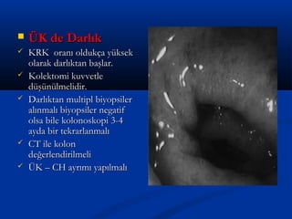  ÜÜKK ddee DDaarrllııkk 
 KKRRKK oorraannıı oolldduukkççaa yyüükksseekk 
oollaarraakk ddaarrllııkkttaann bbaaşşllaarr.. 
 KKoolleekkttoommii kkuuvvvveettllee 
ddüüşşüünnüüllmmeelliiddiirr.. 
 DDaarrllııkkttaann mmuullttiippll bbiiyyooppssiilleerr 
aallıınnmmaallıı bbiiyyooppssiilleerr nneeggaattiiff 
oollssaa bbiillee kkoolloonnoosskkooppii 33--44 
aayyddaa bbiirr tteekkrraarrllaannmmaallıı 
 CCTT iillee kkoolloonn 
ddeeğğeerrlleennddiirriillmmeellii 
 ÜÜKK –– CCHH aayyrrıımmıı yyaappııllmmaallıı 
 