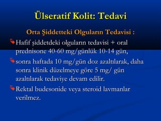 ÜÜllsseerraattiiff KKoolliitt:: TTeeddaavvii 
OOrrttaa ŞŞiiddddeetttteekkii OOllgguullaarrıınn TTeeddaavviissii :: 
HHaaffiiff şşiiddddeettddeekkii oollgguullaarrıınn tteeddaavviissii ++ oorraall 
pprreeddnniissoonnee 4400--6600 mmgg//ggüünnllüükk 1100--1144 ggüünn,, 
ssoonnrraa hhaaffttaaddaa 1100 mmgg//ggüünn ddoozz aazzaallttııllaarraakk,, ddaahhaa 
ssoonnrraa kklliinniikk ddüüzzeellmmeeyyee ggöörree 55 mmgg// ggüünn 
aazzaallttııllaarraakk tteeddaavviiyyee ddeevvaamm eeddiilliirr.. 
RReekkttaall bbuuddeessoonniiddee vveeyyaa sstteerrooiidd llaavvmmaannllaarr 
vveerriillmmeezz.. 
 