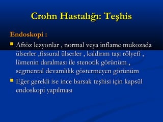 CCrroohhnn HHaassttaallıığğıı:: TTeeşşhhiiss 
EEnnddoosskkooppii :: 
 AAffttöözz lleezzyyoonnllaarr ,, nnoorrmmaall vveeyyaa iinnffllaammee mmuukkoozzaaddaa 
üüllsseerrlleerr ,,ffiissssuurraall üüllsseerrlleerr ,, kkaallddıırrıımm ttaaşşıı rrööllyyeeffii ,, 
llüümmeenniinn ddaarraallmmaassıı iillee sstteennoottiikk ggöörrüünnüümm ,, 
sseeggmmeennttaall ddeevvaammllııllııkk ggöösstteerrmmeeyyeenn ggöörrüünnüümm 
 EEğğeerr ggeerreekkllii iissee iinnccee bbaarrssaakk tteeşşhhiissii iiççiinn kkaappssüüll 
eennddoosskkooppii yyaappııllmmaassıı 
 