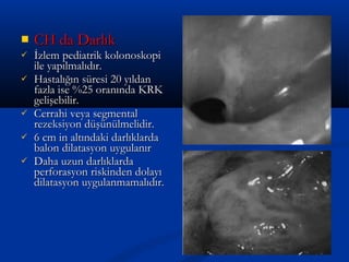  CCHH ddaa DDaarrllııkk 
 İİzzlleemm ppeeddiiaattrriikk kkoolloonnoosskkooppii 
iillee yyaappııllmmaallııddıırr.. 
 HHaassttaallıığğıınn ssüürreessii 2200 yyııllddaann 
ffaazzllaa iissee %%2255 oorraannıınnddaa KKRRKK 
ggeelliişşeebbiilliirr.. 
 CCeerrrraahhii vveeyyaa sseeggmmeennttaall 
rreezzeekkssiiyyoonn ddüüşşüünnüüllmmeelliiddiirr.. 
 66 ccmm iinn aallttıınnddaakkii ddaarrllııkkllaarrddaa 
bbaalloonn ddiillaattaassyyoonn uuyygguullaannıırr 
 DDaahhaa uuzzuunn ddaarrllııkkllaarrddaa 
ppeerrffoorraassyyoonn rriisskkiinnddeenn ddoollaayyıı 
ddiillaattaassyyoonn uuyygguullaannmmaammaallııddıırr.. 
 