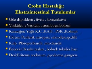 CCrroohhnn HHaassttaallıığğıı:: 
EEkkssttrraaiinntteessttiinnaall TTuuttuulluummllaarr 
 GGöözz ::EEppiisskklleerriitt ,, üüvveeiitt ,, kkoonnjjuunnkkttiivviitt 
 VVaasskküülleerr :: VVaasskküülliitt ,, ttrroommbbooeemmbboolliizzmm 
 KKaarraacciiğğeerr:: YYaağğllıı KK..CC ,,KKAAHH ,, PPSSKK ,,KKoollaannjjiitt 
 EEkklleemm:: PPeerriiffeerriikk aarrttrrooppaattii,, ssaakkrrooiilleeiitt,,sspp..ddiilliitt 
 KKaallpp ::PPllöörrooppeerriikkaarrddiitt ,,mmiiyyookkaarrddiitt 
 BBööbbrreekk::OOkkssaallaatt ttaaşşllaarrıı ,, bbööbbrreekk ttüübbüülleerr hhaass.. 
 DDeerrii::EErriitteemmaa nnooddoossuumm ,,ppyyooddeerrmmaa ggaannggrreenn.. 
 