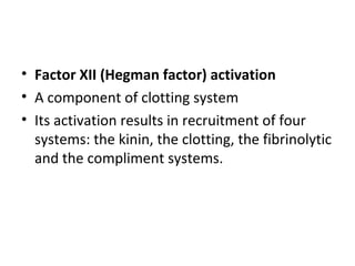 • Factor XII (Hegman factor) activation
• A component of clotting system
• Its activation results in recruitment of four
systems: the kinin, the clotting, the fibrinolytic
and the compliment systems.

 