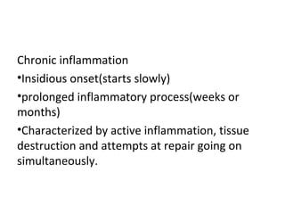Chronic inflammation
•Insidious onset(starts slowly)
•prolonged inflammatory process(weeks or
months)
•Characterized by active inflammation, tissue
destruction and attempts at repair going on
simultaneously.

 