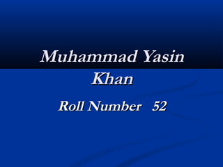 Muhammad YasinMuhammad Yasin
KhanKhan
Roll Number 52Roll Number 52
 