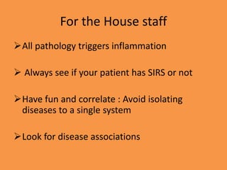 For the House staff
All pathology triggers inflammation
 Always see if your patient has SIRS or not
Have fun and correlate : Avoid isolating
diseases to a single system
Look for disease associations
 