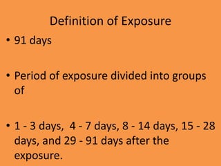 Definition of Exposure
• 91 days
• Period of exposure divided into groups
of
• 1 - 3 days, 4 - 7 days, 8 - 14 days, 15 - 28
days, and 29 - 91 days after the
exposure.
 