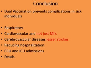 Conclusion
• Dual Vaccination prevents complications in sick
individuals
• Respiratory
• Cardiovascular and not just MI’s
• Cerebrovascular diseases lesser strokes
• Reducing hospitalization
• CCU and ICU admissions
• Death.
 