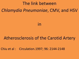 The link between
Chlamydia Pneumoniae, CMV, and HSV
in
Atherosclerosis of the Carotid Artery
Chiu et al : Circulation.1997; 96: 2144-2148
 