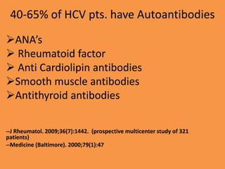 40-65% of HCV pts. have Autoantibodies
ANA’s
 Rheumatoid factor
 Anti Cardiolipin antibodies
Smooth muscle antibodies
Antithyroid antibodies
--J Rheumatol. 2009;36(7):1442. (prospective multicenter study of 321
patients)
--Medicine (Baltimore). 2000;79(1):47
 