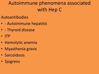 Autoimmune phenomena associated
with Hep C
Autoantibodies
• - Autoimmune hepatitis
• - Thyroid disease
• ITP
• Hemolytic anemia
• Myasthenia gravis
• Sarcoidosis
• Sjogrens
 
