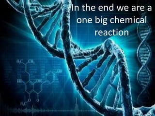 In the end we are a
one big chemical
reaction
 