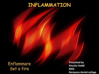 INFLAMMATION
Enflammare
Set a fire
Presented by
Anusha Vaddi
MDS
Narayana dental college
 