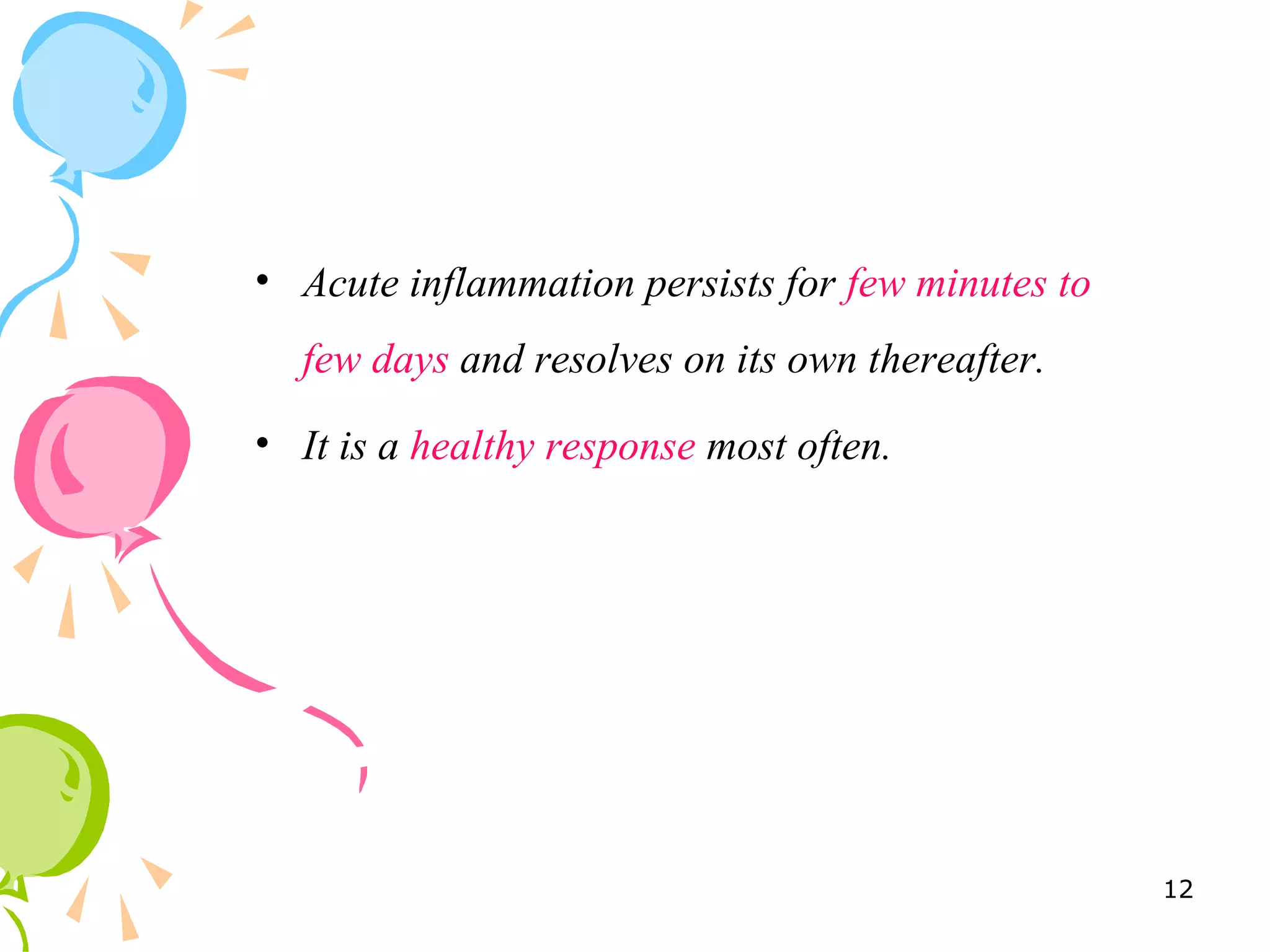 • Acute inflammation persists for few minutes to
few days and resolves on its own thereafter.
• It is a healthy response most often.
12
 