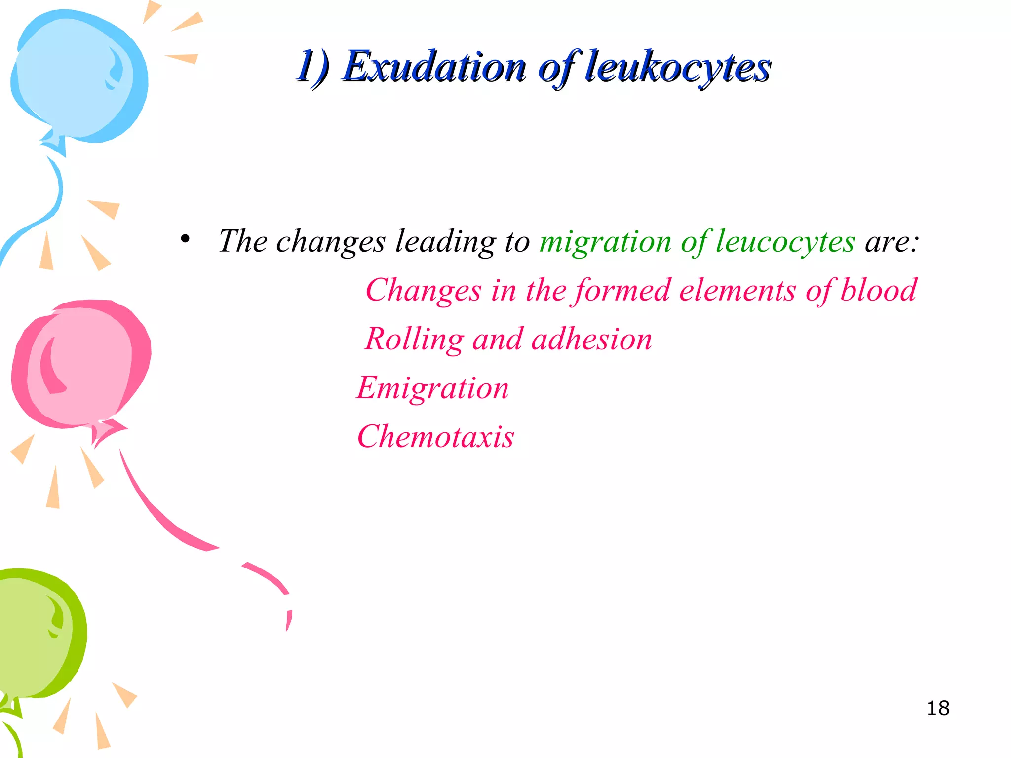 1) Exudation of leukocytes1) Exudation of leukocytes
• The changes leading to migration of leucocytes are:
Changes in the formed elements of blood
Rolling and adhesion
Emigration
Chemotaxis
18
 