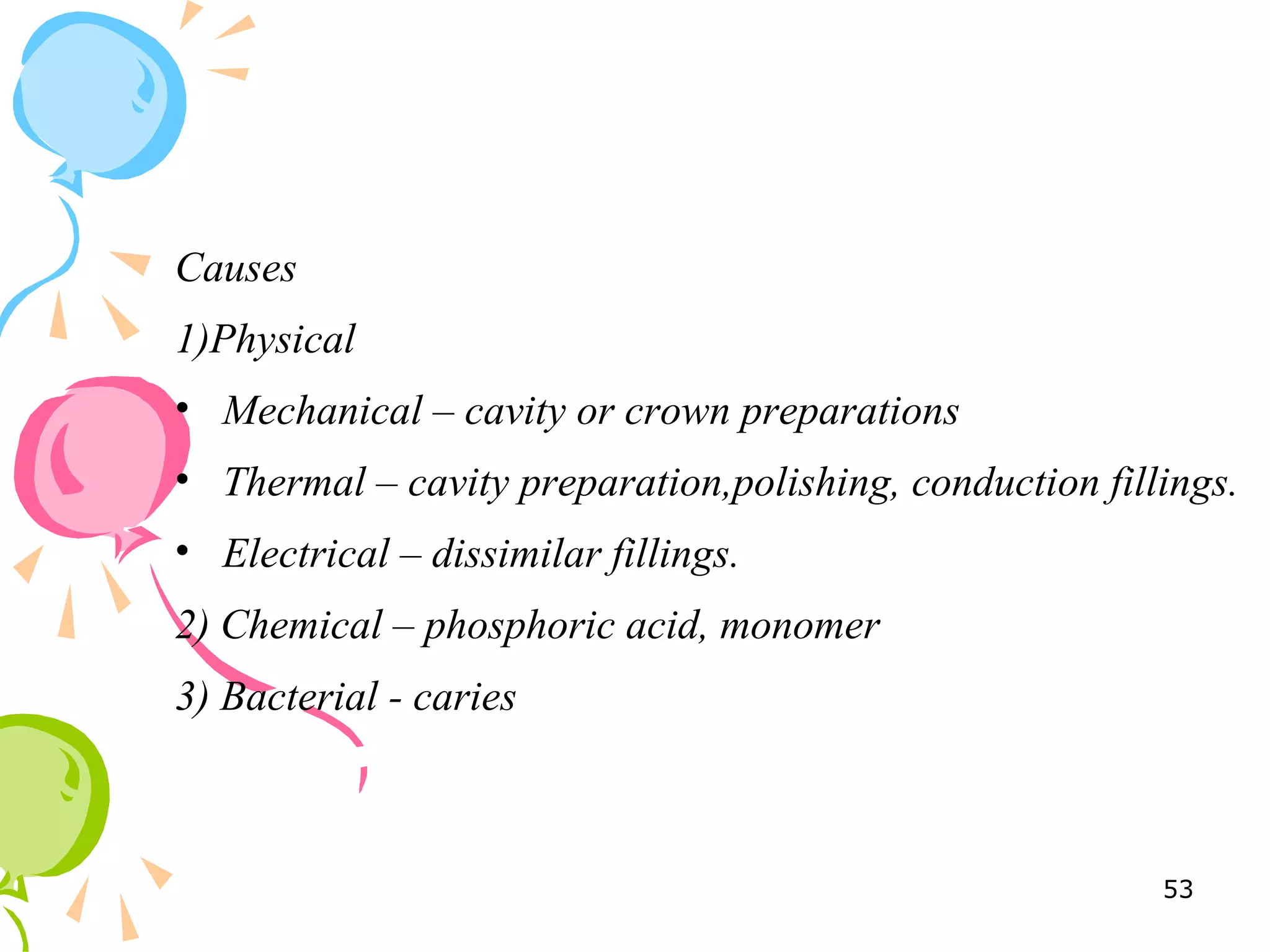 Causes
1)Physical
• Mechanical – cavity or crown preparations
• Thermal – cavity preparation,polishing, conduction fillings.
• Electrical – dissimilar fillings.
2) Chemical – phosphoric acid, monomer
3) Bacterial - caries
53
 