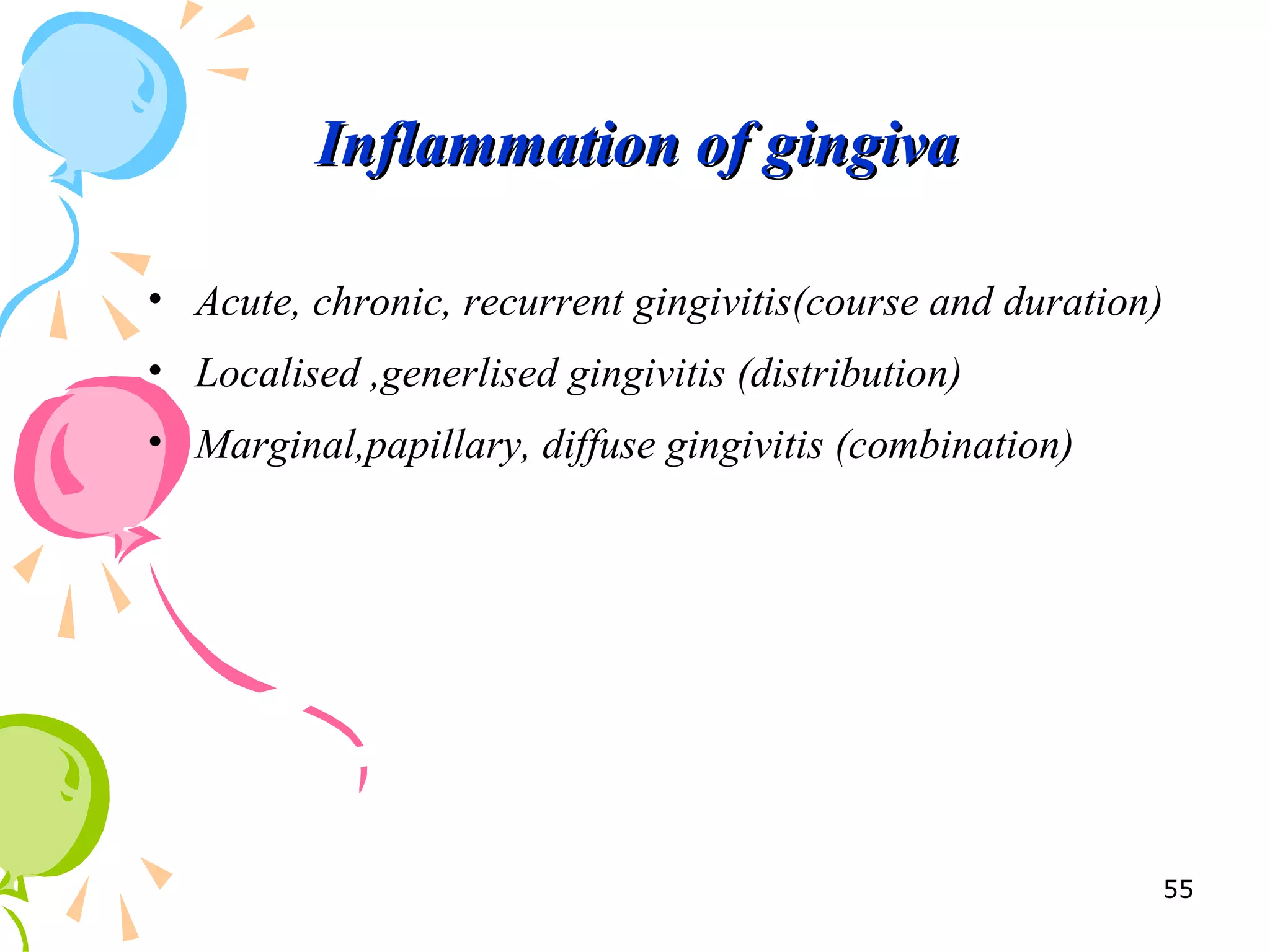 Inflammation of gingivaInflammation of gingiva
• Acute, chronic, recurrent gingivitis(course and duration)
• Localised ,generlised gingivitis (distribution)
• Marginal,papillary, diffuse gingivitis (combination)
55
 