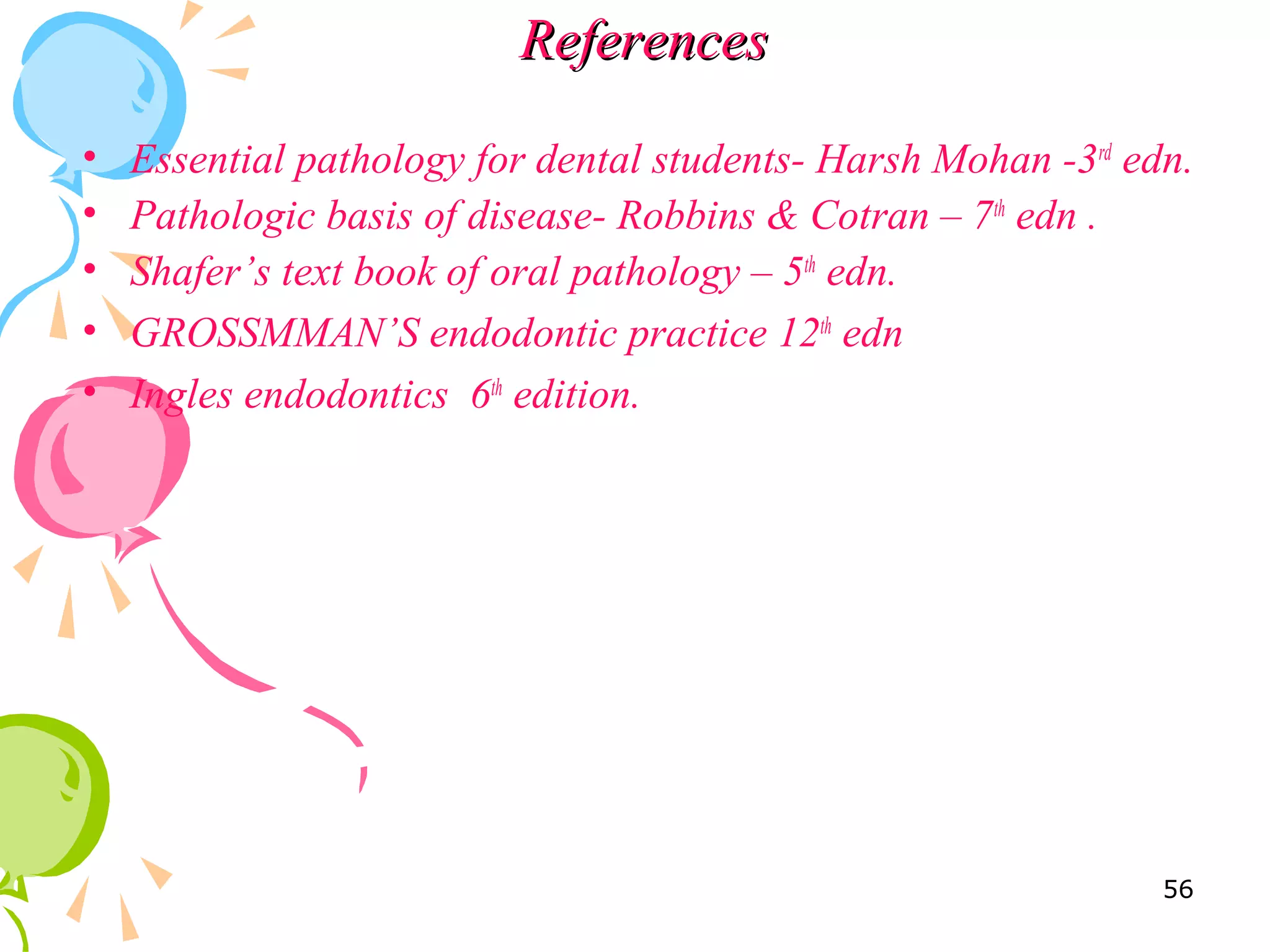 ReferencesReferences
• Essential pathology for dental students- Harsh Mohan -3rd
edn.
• Pathologic basis of disease- Robbins & Cotran – 7th
edn .
• Shafer’s text book of oral pathology – 5th
edn.
• GROSSMMAN’S endodontic practice 12th
edn
• Ingles endodontics 6th
edition.
56
 