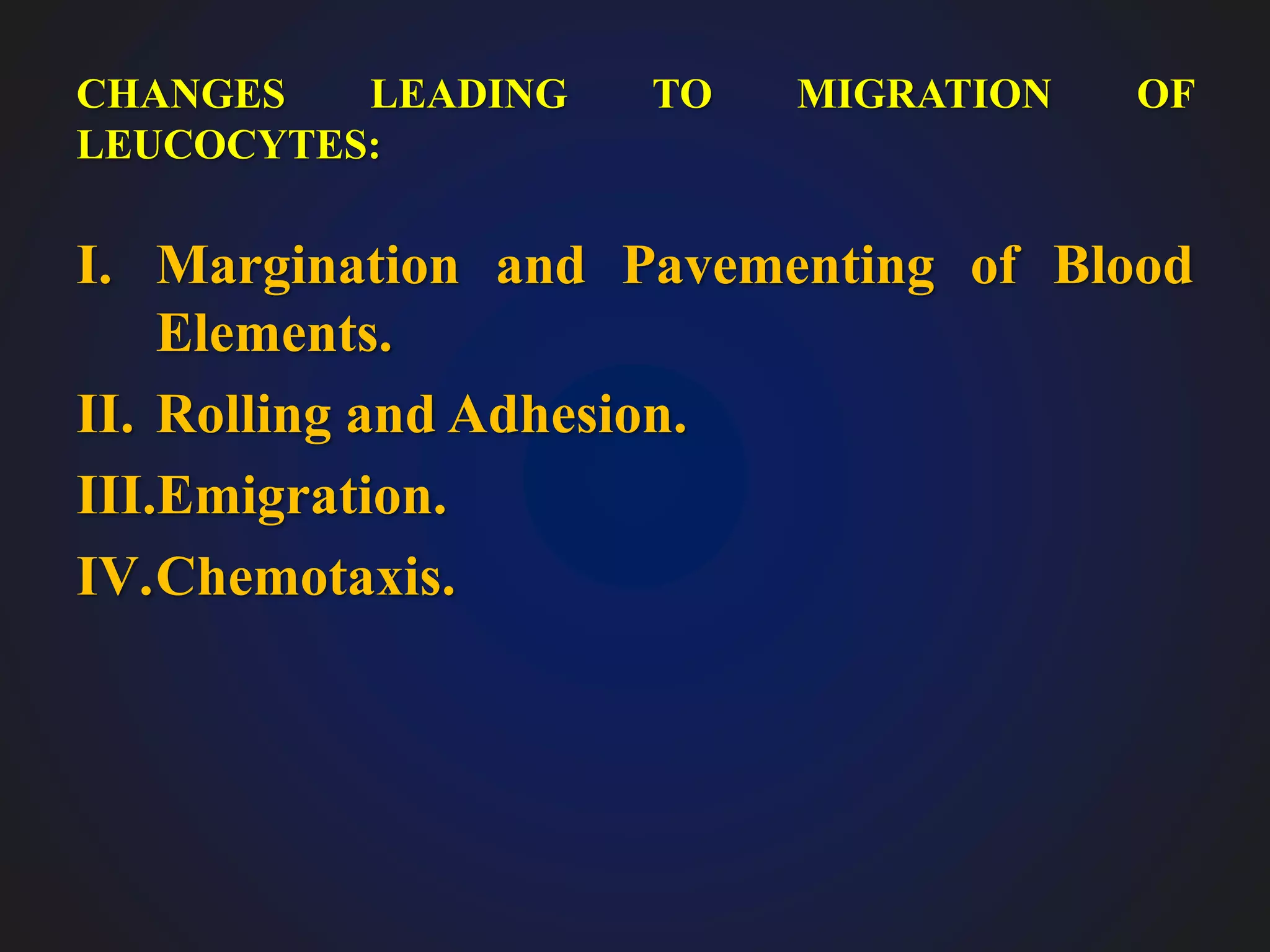 CHANGES LEADING TO MIGRATION OF
LEUCOCYTES:
I. Margination and Pavementing of Blood
Elements.
II. Rolling and Adhesion.
III.Emigration.
IV.Chemotaxis.
 