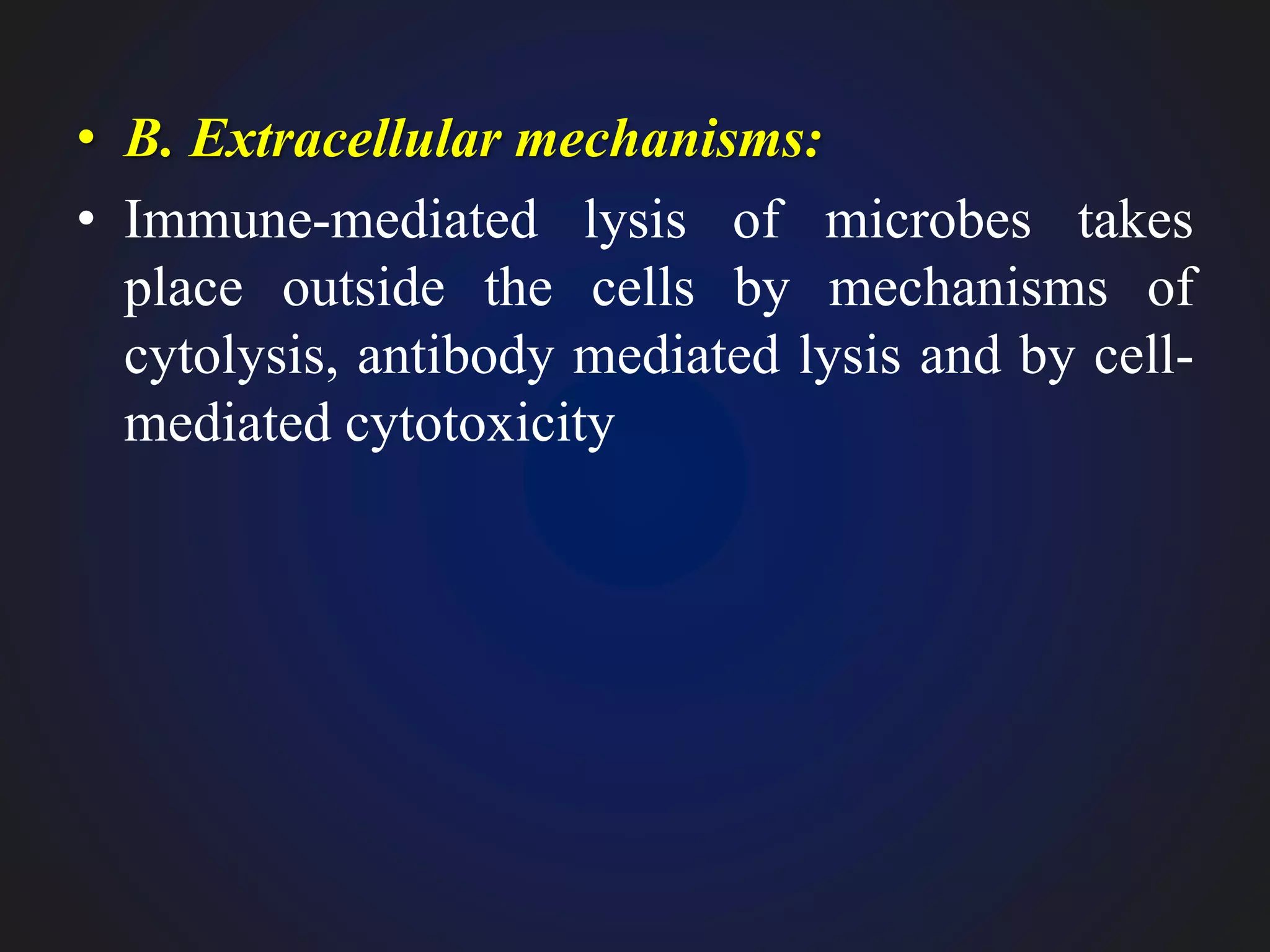 • B. Extracellular mechanisms:
• Immune-mediated lysis of microbes takes
place outside the cells by mechanisms of
cytolysis, antibody mediated lysis and by cell-
mediated cytotoxicity
 