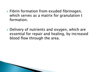  Fibrin formation from exuded fibrinogen,
which serves as a matrix for granulation t
formation.
 Delivery of nutrients and oxygen, which are
essential for repair and healing, by increased
blood flow through the area.
 