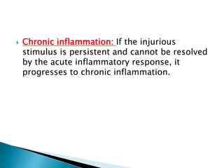  Chronic inflammation: If the injurious
stimulus is persistent and cannot be resolved
by the acute inflammatory response, it
progresses to chronic inflammation.
 