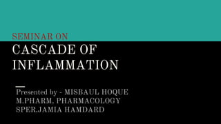 SEMINAR ON
CASCADE OF
INFLAMMATION
Presented by - MISBAUL HOQUE
M.PHARM, PHARMACOLOGY
SPER,JAMIA HAMDARD
 