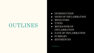 OUTLINES
● INTRODUCTION
● SIGNS OF INFLAMMATION
● MEDIATORS
● TYPES
● MECHANISM OF
INFLAMMATION
● FATE OF INFLAMMATION
● SUMMARY
● REFERENCES
 
